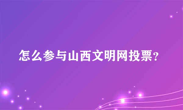 怎么参与山西文明网投票？