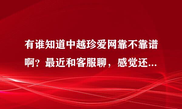 有谁知道中越珍爱网靠不靠谱啊？最近和客服聊，感觉还可以。但凡事都要小心呐，求真实回答！