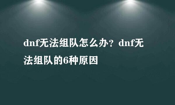 dnf无法组队怎么办？dnf无法组队的6种原因