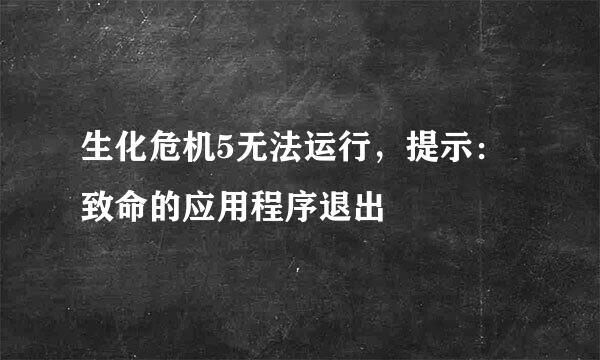 生化危机5无法运行，提示：致命的应用程序退出