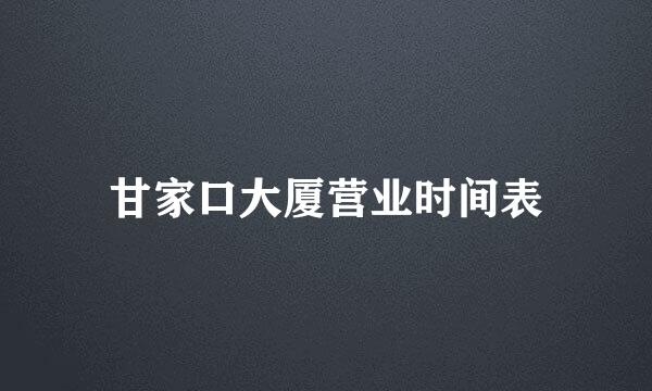 甘家口大厦营业时间表