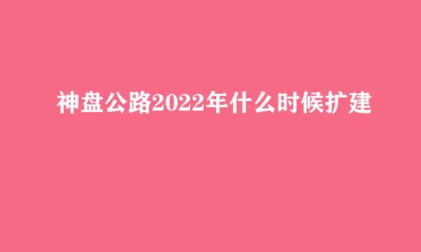 神盘公路2022年什么时候扩建