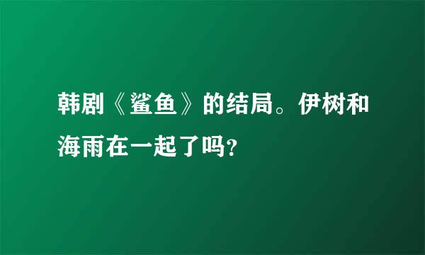 韩剧《鲨鱼》的结局。伊树和海雨在一起了吗？