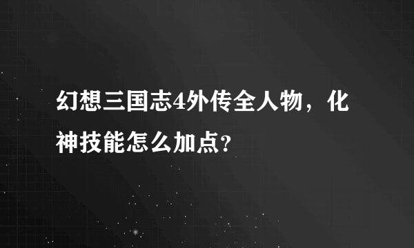 幻想三国志4外传全人物，化神技能怎么加点？