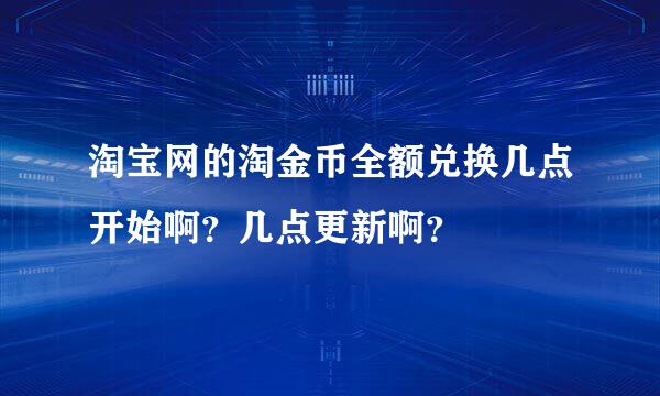 淘宝网的淘金币全额兑换几点开始啊？几点更新啊？