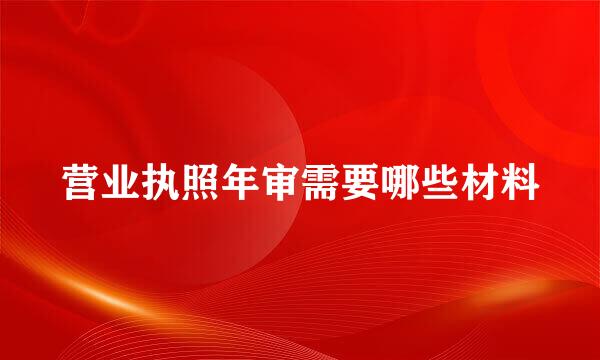 营业执照年审需要哪些材料