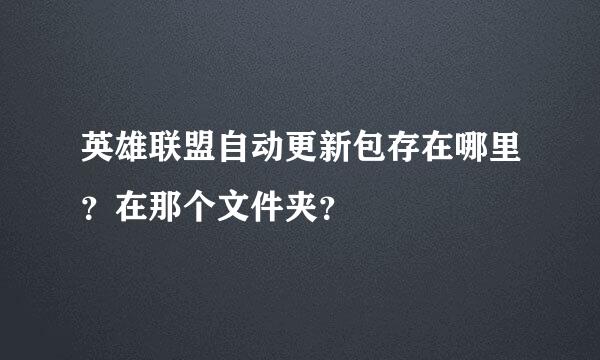 英雄联盟自动更新包存在哪里？在那个文件夹？