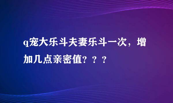 q宠大乐斗夫妻乐斗一次，增加几点亲密值？？？