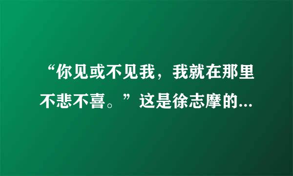 “你见或不见我，我就在那里不悲不喜。”这是徐志摩的词吗?完整的是怎样？