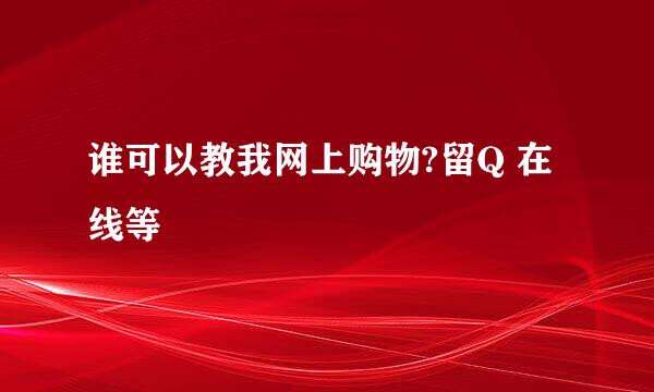 谁可以教我网上购物?留Q 在线等