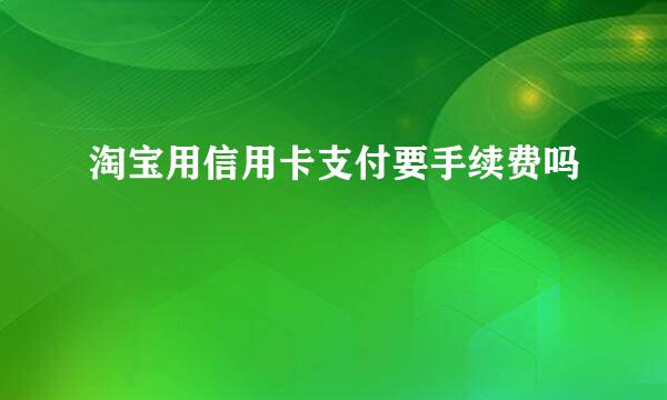 淘宝用信用卡支付要手续费吗