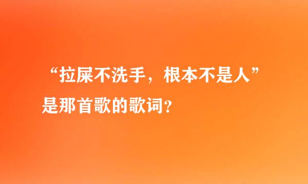 “拉屎不洗手，根本不是人”是那首歌的歌词？