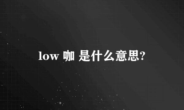 low 咖 是什么意思?