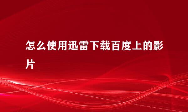 怎么使用迅雷下载百度上的影片