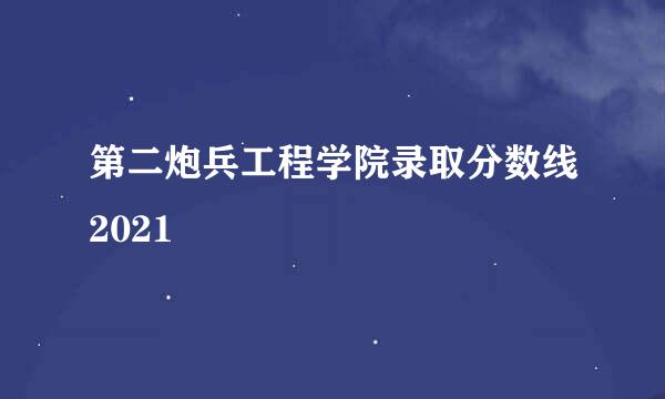 第二炮兵工程学院录取分数线2021