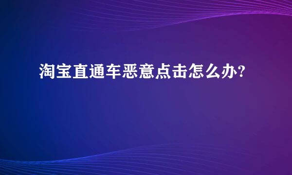 淘宝直通车恶意点击怎么办?