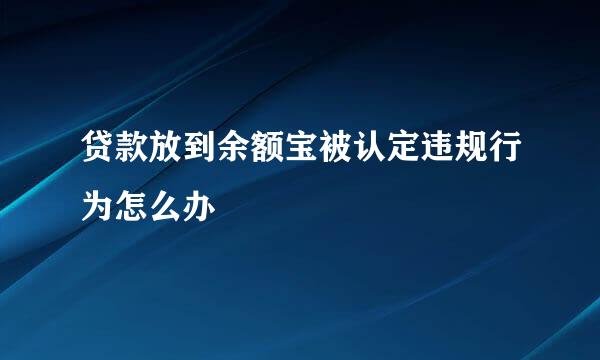 贷款放到余额宝被认定违规行为怎么办