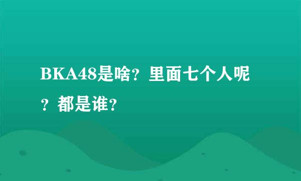 BKA48是啥？里面七个人呢？都是谁？