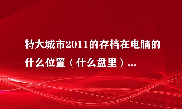 特大城市2011的存档在电脑的什么位置（什么盘里）？？？？？？？？？？？？？？求高人指教