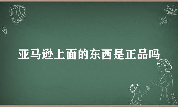 亚马逊上面的东西是正品吗