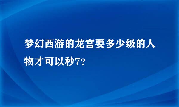 梦幻西游的龙宫要多少级的人物才可以秒7？