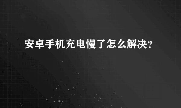 安卓手机充电慢了怎么解决？