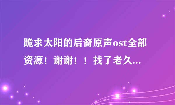 跪求太阳的后裔原声ost全部资源！谢谢！！找了老久了！百度云 360云盘