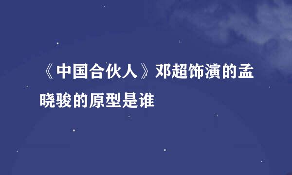 《中国合伙人》邓超饰演的孟晓骏的原型是谁