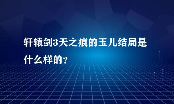 轩辕剑3天之痕的玉儿结局是什么样的？