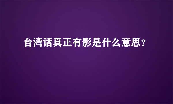 台湾话真正有影是什么意思？