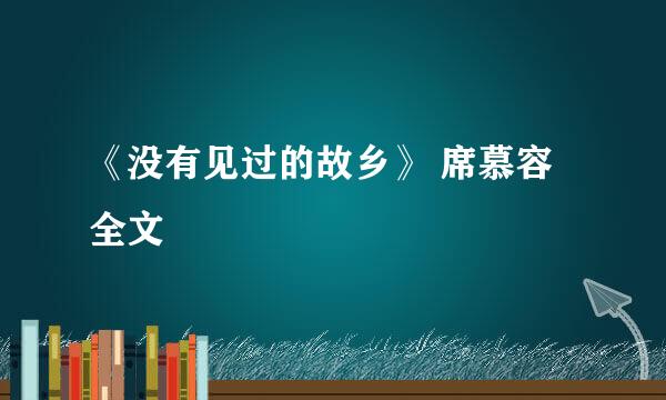 《没有见过的故乡》 席慕容 全文