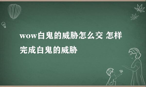 wow白鬼的威胁怎么交 怎样完成白鬼的威胁