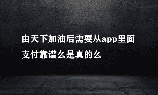 由天下加油后需要从app里面支付靠谱么是真的么