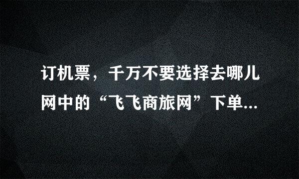 订机票，千万不要选择去哪儿网中的“飞飞商旅网”下单？改签，退票手续高得吓人！