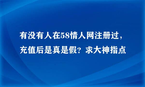 有没有人在58情人网注册过，充值后是真是假？求大神指点