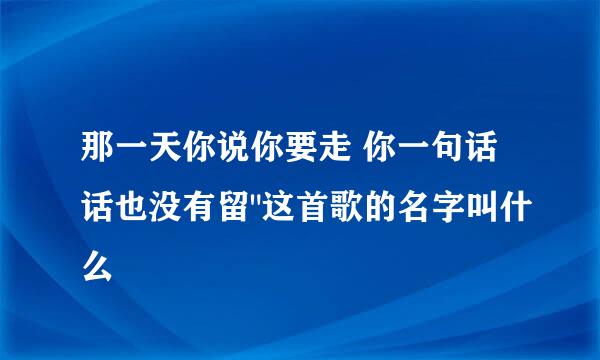 那一天你说你要走 你一句话话也没有留