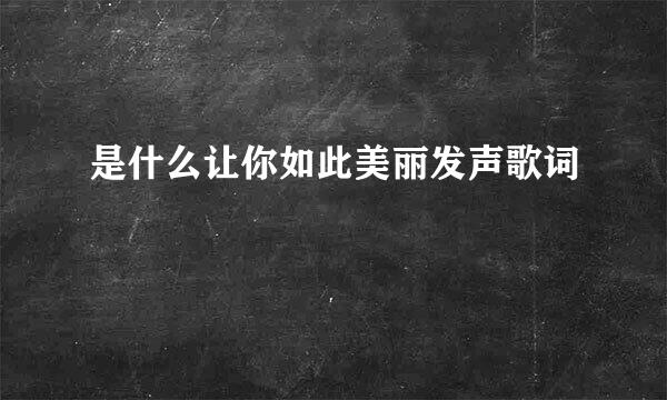 是什么让你如此美丽发声歌词