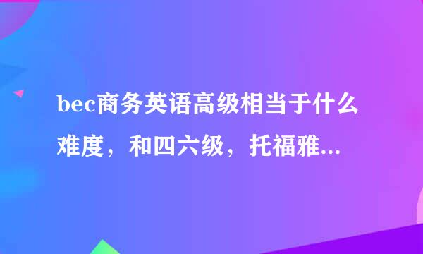 bec商务英语高级相当于什么难度，和四六级，托福雅思相比呢？