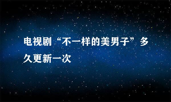 电视剧“不一样的美男子”多久更新一次