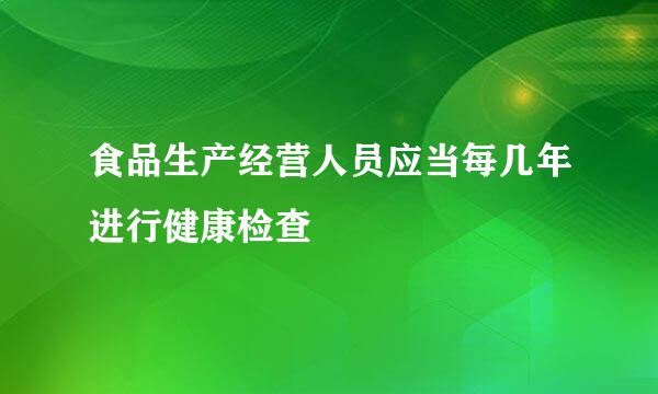 食品生产经营人员应当每几年进行健康检查