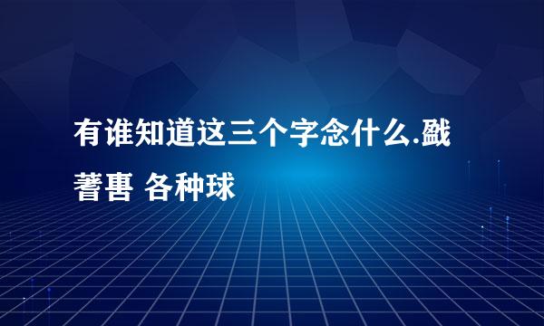 有谁知道这三个字念什么.戤蓍軎 各种球