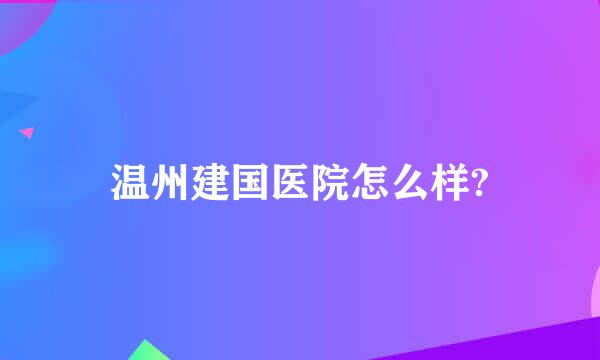 温州建国医院怎么样?