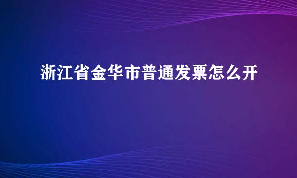 浙江省金华市普通发票怎么开