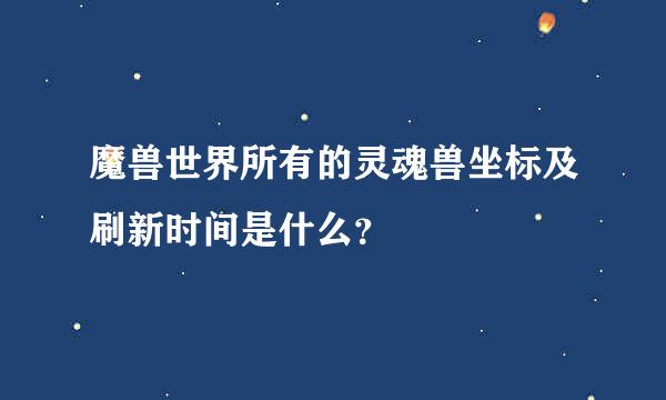 魔兽世界所有的灵魂兽坐标及刷新时间是什么？