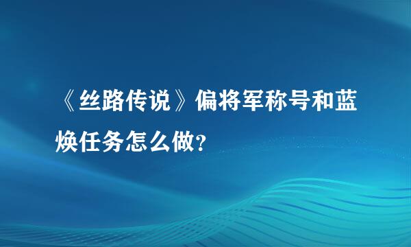 《丝路传说》偏将军称号和蓝焕任务怎么做？