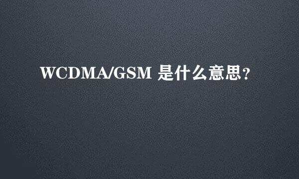 WCDMA/GSM 是什么意思？