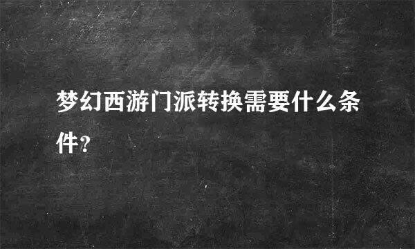 梦幻西游门派转换需要什么条件？