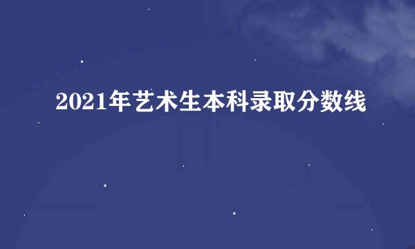 2021年艺术生本科录取分数线