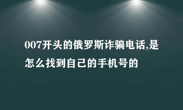 007开头的俄罗斯诈骗电话,是怎么找到自己的手机号的