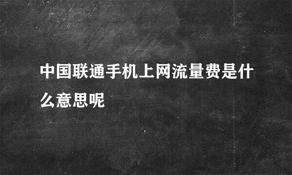 中国联通手机上网流量费是什么意思呢